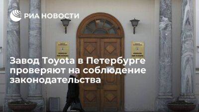 На заводе Toyota в Петербурге проходит внеплановая проверка соблюдения законодательства