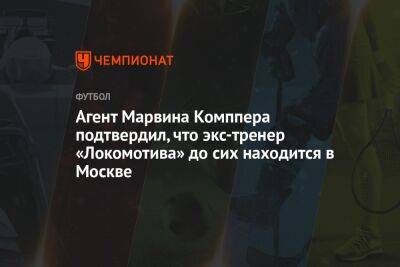 Агент Марвина Комппера подтвердил, что экс-тренер «Локомотива» до сих находится в Москве