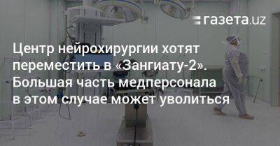 Центр нейрохирургии хотят переместить в «Зангиату-2». Большая часть медперсонала в этом случае может уволиться