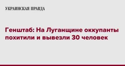 Генштаб: На Луганщине оккупанты похитили и вывезли 30 человек