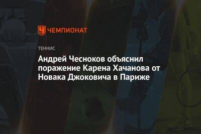 Андрей Чесноков объяснил поражение Карена Хачанова от Новака Джоковича в Париже