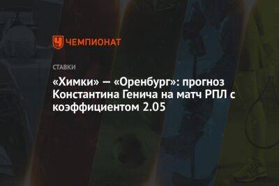 «Химки» — «Оренбург»: прогноз Константина Генича на матч РПЛ с коэффициентом 2.05