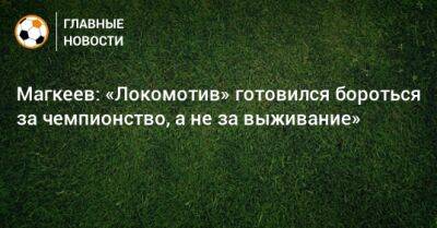Магкеев: «Локомотив» готовился бороться за чемпионство, а не за выживание»