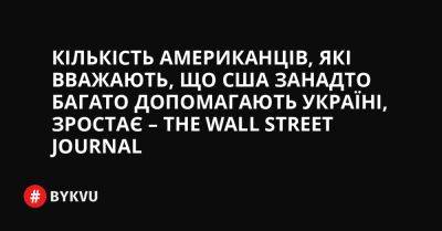 Кількість американців, які вважають, що США занадто багато допомагають Україні, зростає – The Wall Street Journal