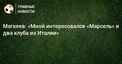 Магкеев: «Мной интересовался «Марсель» и два клуба из Италии»