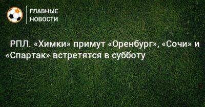 ⚽ РПЛ. «Химки» примут «Оренбург», «Сочи» и «Спартак» встретятся в субботу