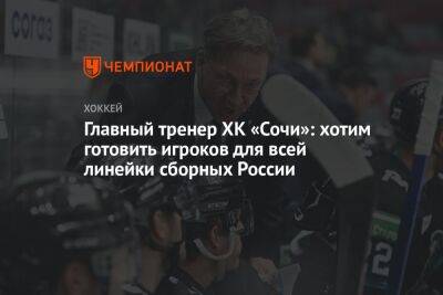 Главный тренер ХК «Сочи»: хотим готовить игроков для всей линейки сборных России