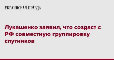 Лукашенко заявил, что создаст с РФ совместную группировку спутников
