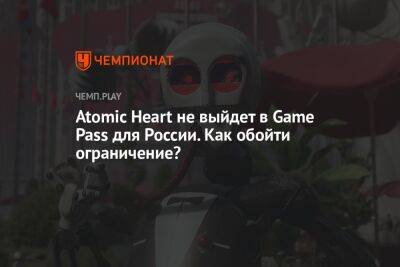 Atomic Heart не выйдет в Game Pass для России. Как обойти ограничение?