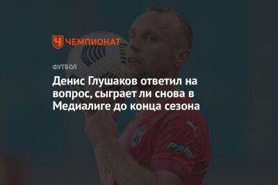 Денис Глушаков ответил на вопрос, сыграет ли снова в Медиалиге до конца сезона
