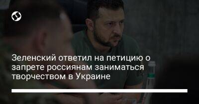 Зеленский ответил на петицию о запрете россиянам заниматься творчеством в Украине