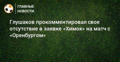 Глушаков прокомментировал свое отсутствие в заявке «Химок» на матч с «Оренбургом»