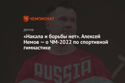 «Накала и борьбы нет». Алексей Немов — о ЧМ-2022 по спортивной гимнастике