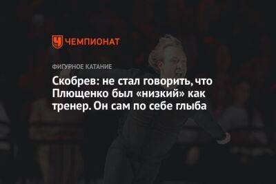 Скобрев: не стал говорить, что Плющенко был «низкий» как тренер. Он сам по себе глыба