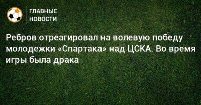 Ребров отреагировал на волевую победу молодежки «Спартака» над ЦСКА. Во время игры была драка