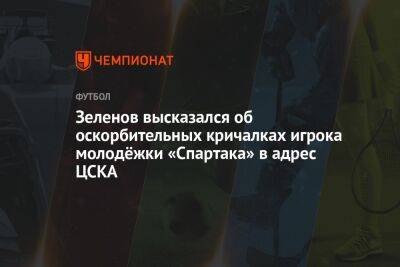 Зеленов высказался об оскорбительных кричалках игрока молодёжки «Спартака» в адрес ЦСКА