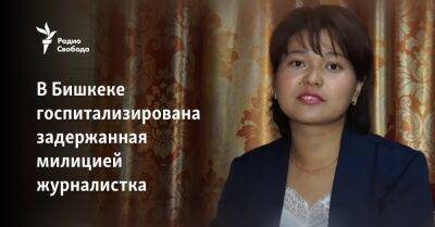 В Бишкеке госпитализирована задержанная милицией журналистка