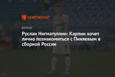 Руслан Нигматуллин: Карпин хочет лично познакомиться с Пиняевым в сборной России