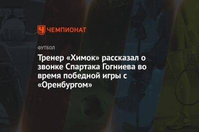 Тренер «Химок» рассказал о звонке Спартака Гогниева во время победной игры с «Оренбургом»