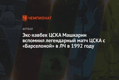 Экс-хавбек ЦСКА Машкарин вспомнил легендарный матч ЦСКА с «Барселоной» в ЛЧ в 1992 году