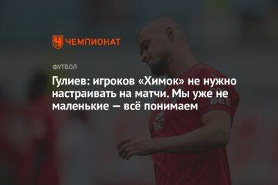 Гулиев: игроков «Химок» не нужно настраивать на матчи. Мы уже не маленькие — всё понимаем
