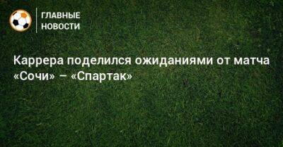 Каррера поделился ожиданиями от матча «Сочи» – «Спартак»