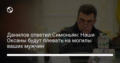 Данилов ответил Симоньян: Наши Оксаны будут плевать на могилы ваших мужчин