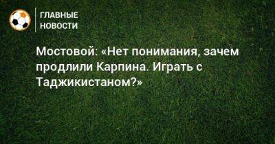 Мостовой: «Нет понимания, зачем продлили Карпина. Играть с Таджикистаном?»