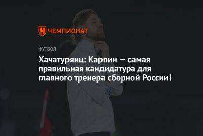 Хачатурянц: Карпин — самая правильная кандидатура для главного тренера сборной России!