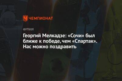 Георгий Мелкадзе: «Сочи» был ближе к победе, чем «Спартак». Нас можно поздравить