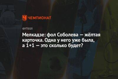 Мелкадзе: фол Соболева — жёлтая карточка. Одна у него уже была, а 1+1 — это сколько будет?