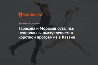 Тарасова и Морозов остались недовольны выступлением в короткой программе в Казани