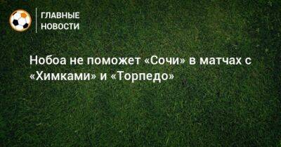 Нобоа не поможет «Сочи» в матчах с «Химками» и «Торпедо»