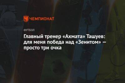 Главный тренер «Ахмата» Ташуев: для меня победа над «Зенитом» — просто три очка