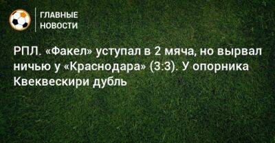 РПЛ. «Факел» уступал в 2 мяча, но вырвал ничью у «Краснодара» (3:3). У опорника Квеквескири дубль