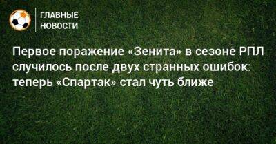 Первое поражение «Зенита» в сезоне РПЛ случилось после двух странных ошибок: теперь «Спартак» стал чуть ближе