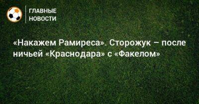 «Накажем Рамиреса». Сторожук – после ничьей «Краснодара» с «Факелом»