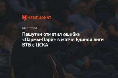 Пашутин отметил ошибки «Пармы-Пари» в матче Единой лиги ВТБ с ЦСКА