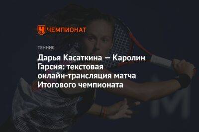 Дарья Касаткина — Каролин Гарсия: текстовая онлайн-трансляция матча Итогового чемпионата