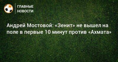 Андрей Мостовой: «Зенит» не вышел на поле в первые 10 минут против «Ахмата»