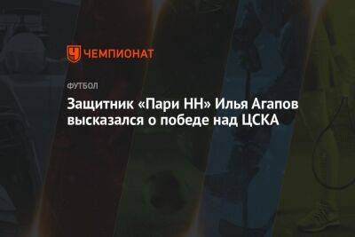 Защитник «Пари НН» Илья Агапов высказался о победе над ЦСКА
