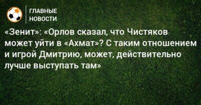 «Зенит»: «Орлов сказал, что Чистяков может уйти в «Ахмат»? С таким отношением и игрой Дмитрию, может, действительно лучше выступать там»