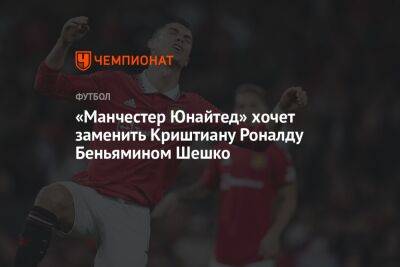 «Манчестер Юнайтед» хочет заменить Криштиану Роналду Беньямином Шешко