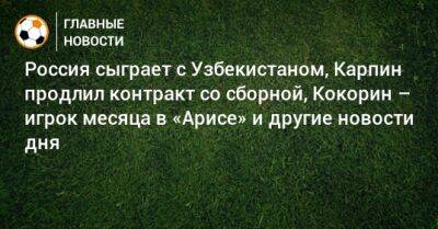 Россия сыграет с Узбекистаном, Карпин продлил контракт со сборной, Кокорин – игрок месяца в «Арисе» и другие новости дня