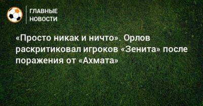 «Просто никак и ничто». Орлов раскритиковал игроков «Зенита» после поражения от «Ахмата»