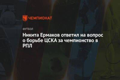 Никита Ермаков ответил на вопрос о борьбе ЦСКА за чемпионство в РПЛ