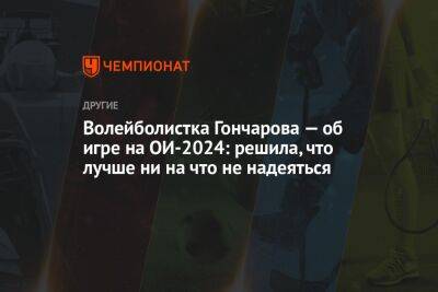 Волейболистка Гончарова — об игре на ОИ-2024: решила, что лучше ни на что не надеяться