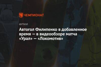 Автогол Филипенко в добавленное время — в видеообзоре матча «Урал» — «Локомотив»