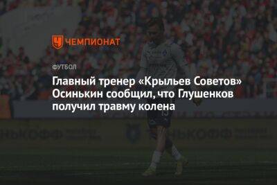 Главный тренер «Крыльев Советов» Осинькин сообщил, что Глушенков получил травму колена