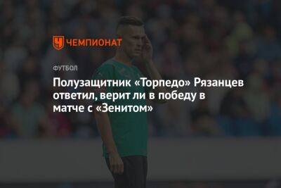 Полузащитник «Торпедо» Рязанцев ответил, верит ли в победу в матче с «Зенитом»